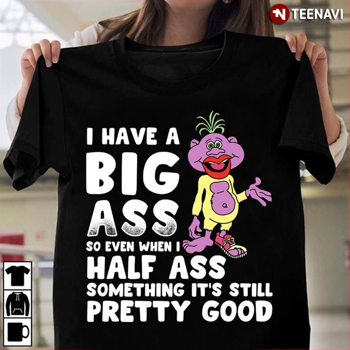 I Have Big Ass So Even When I Half Ass Something It's Still Pretty Good