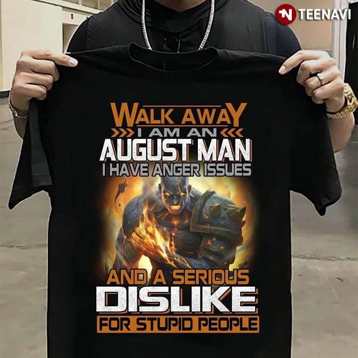 Walk Away I Am An August Man I Have Anger Issues And A Serious Dislike For Stupid People