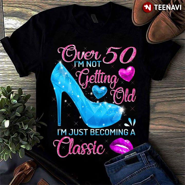 Over 50 I'm Not Getting Old I'm Just Becoming A Classic