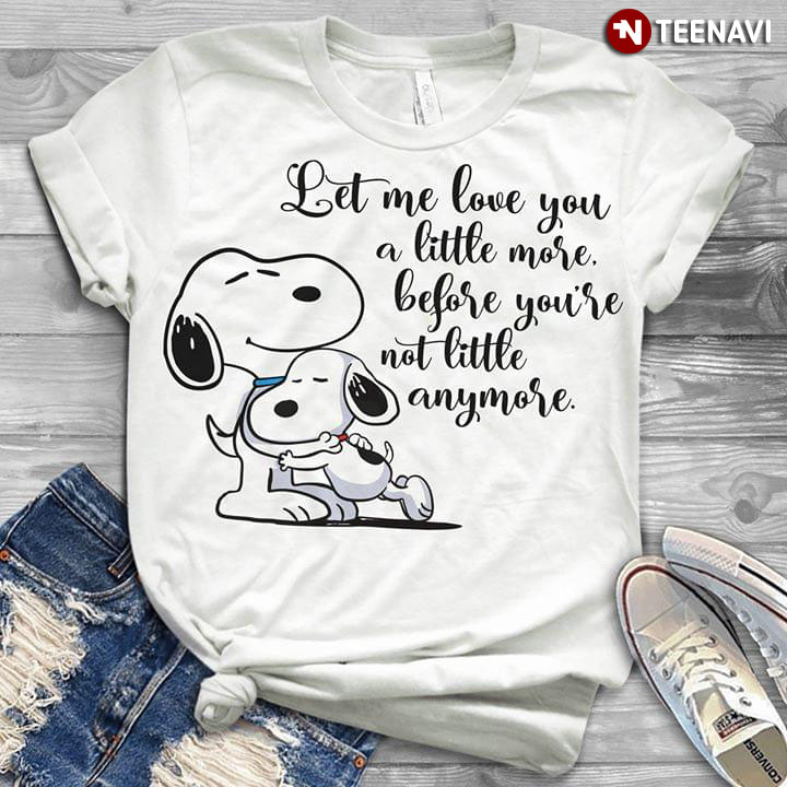 Let Me Love You A Little More Before You're Not Little Anymore Snoopy