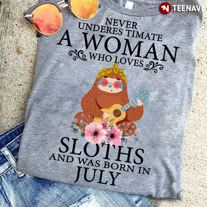 Never Underestimate A Woman Who Loves Sloths And Was Born In July