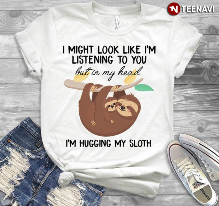 I Might Look Like I'm Lestening To You But In My Head Sloth I'm Hugging My Sloth