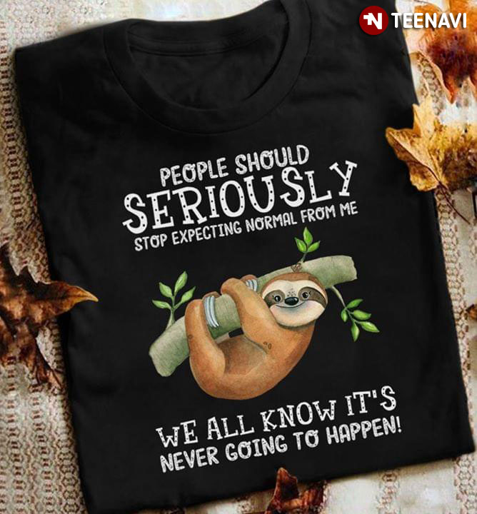 People Should Seriously Stop Expecting Normal From Me Sloth We All Know It's Never Going To Happen