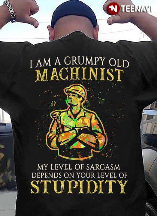 I Am A Grumpy Old Machinist My Level Of Sarcasm Depend On Your Level Of Stupidity