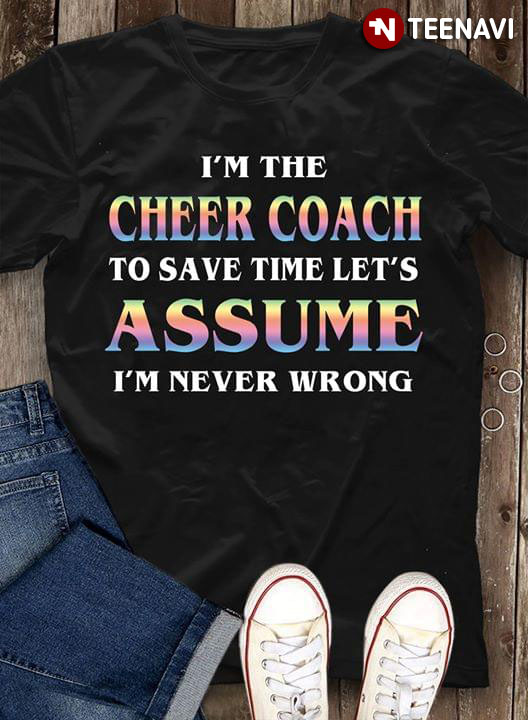 I'm The Cheer Coach To Save Time Let's Assume I'm Never Wrong