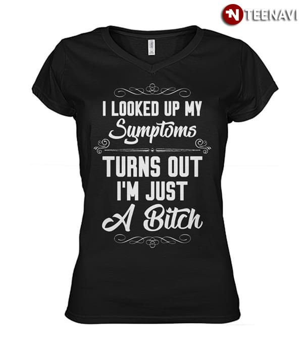 I Looked Up My Symptoms Turns Out I'm Just A Bitch