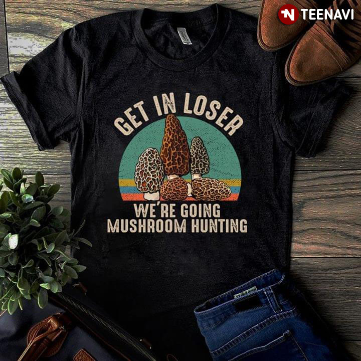 Get In Loser We're Going Mushroom Hunting