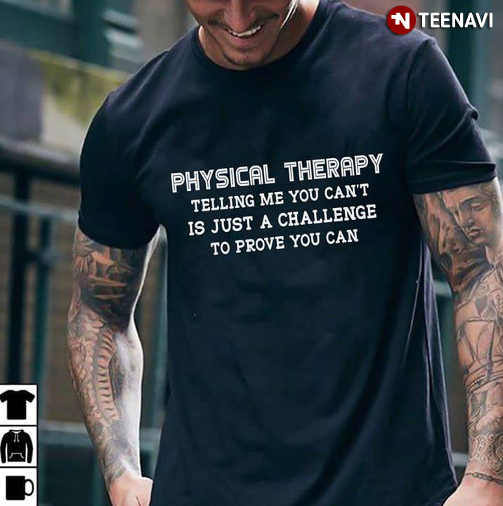 Physical Therapy Telling Me You Can't Is Just A Challenge To Prove You Can