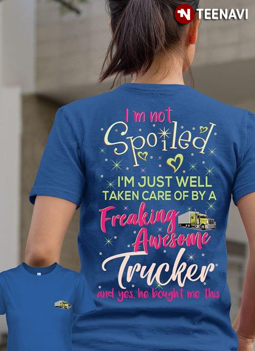 I'm Not Spoiled I'm Just Well Taken Care Of By A Trucker