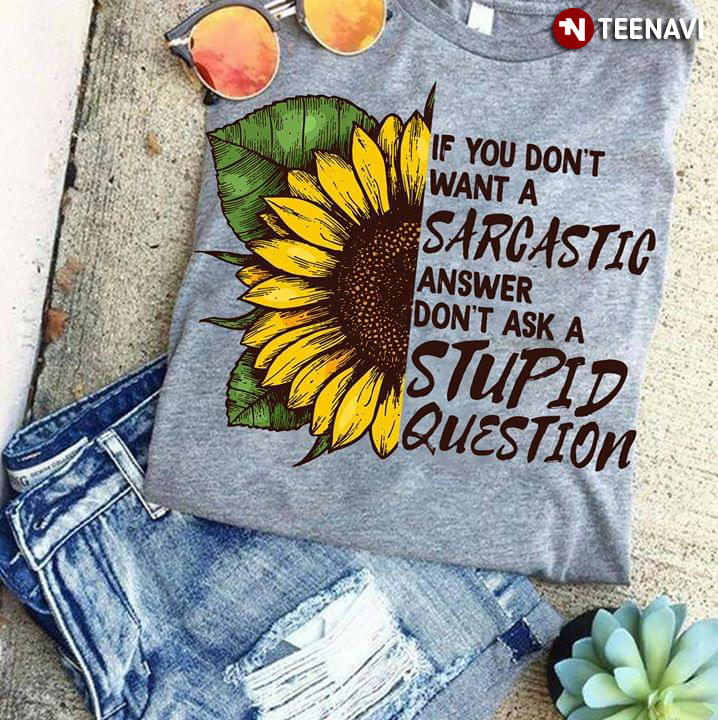 Sunflower If You Don't Want A Sarcastic Answer Don't Ask A Stupid Question
