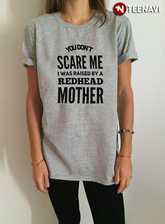 You Don't Scare Me I Was Raised By A Redhead Mother