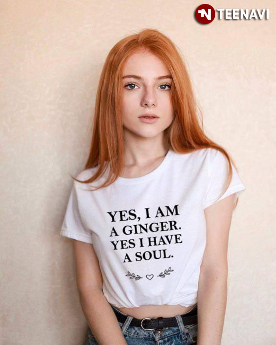Yes I Am A Ginger Yes I Have A Soul