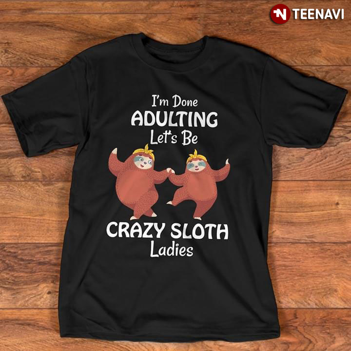 I'm Done Adulting Let's Be Crazy Sloth Ladies