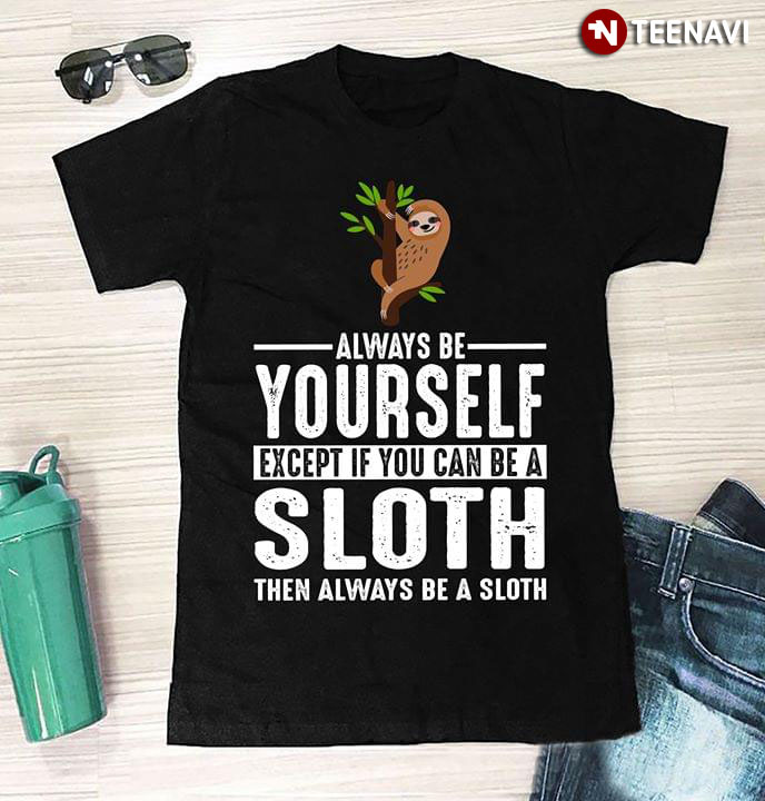 Always Be Yourself Expect If You Can Be A Sloth Then Always Be A Sloth