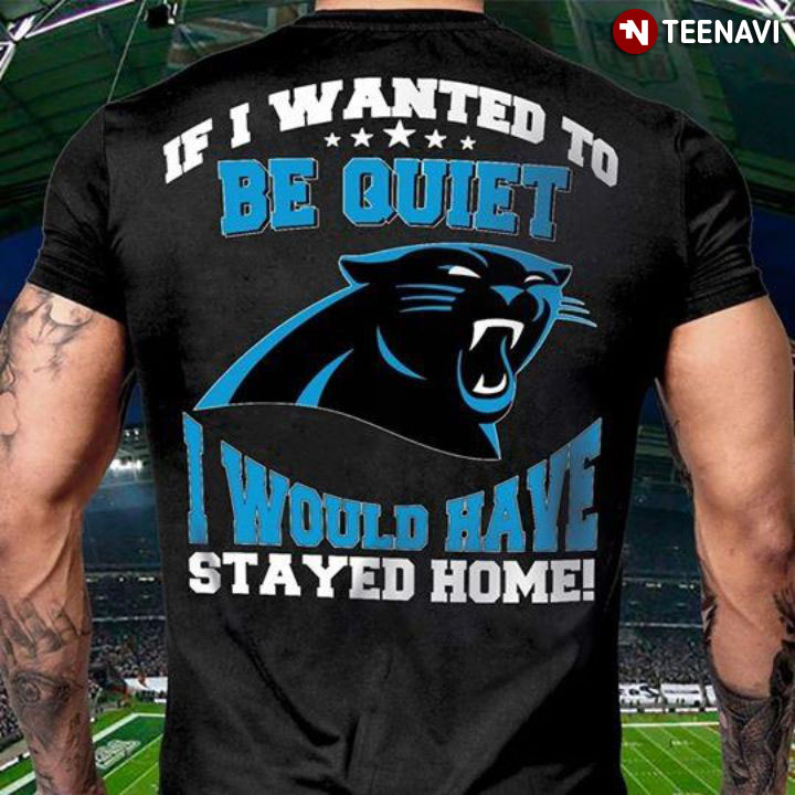Carolina Panthers If I Wanted To Be Quiet I Would Have Stayed Home