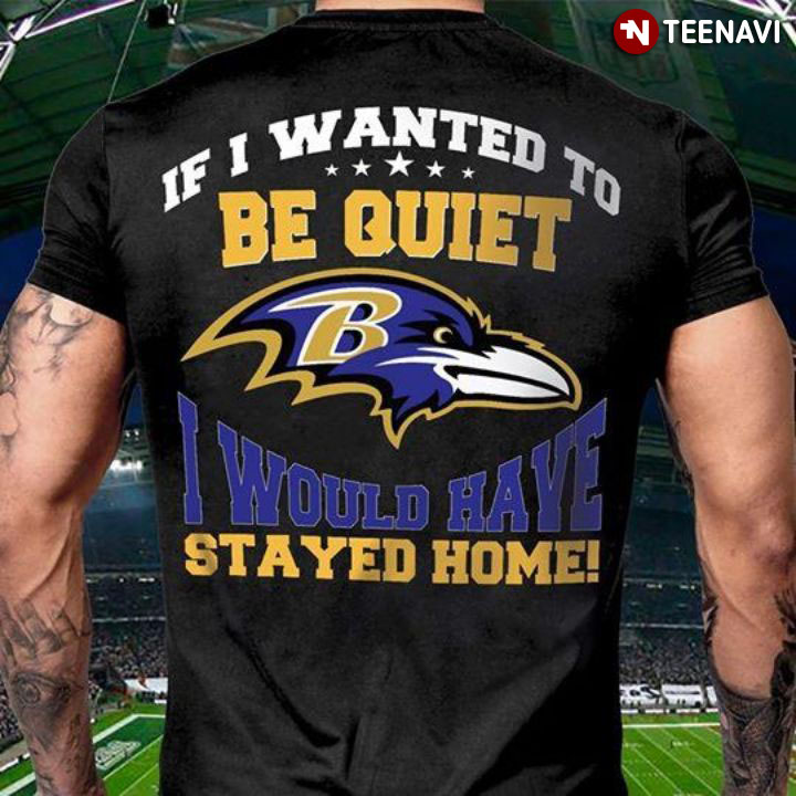 Baltimore Ravens If I Wanted To Be Quiet I Would Have Stayed Home