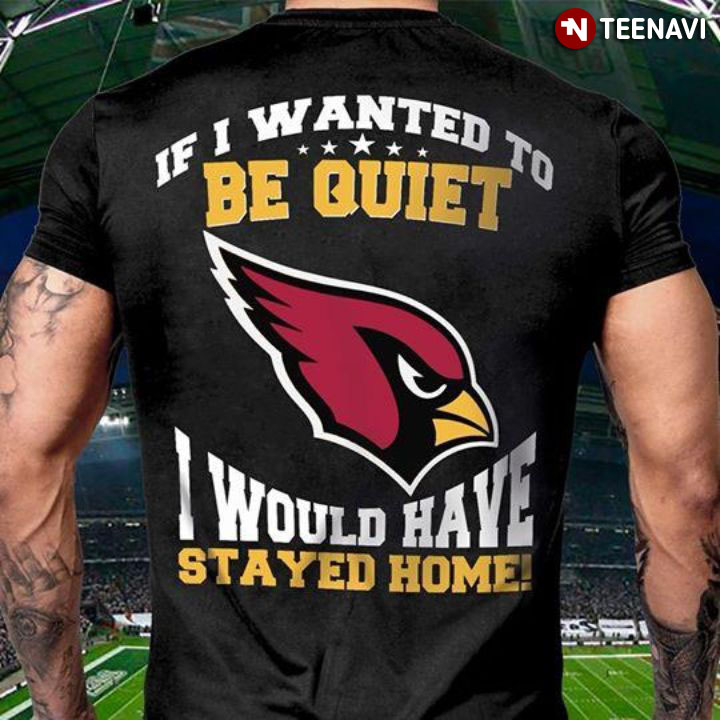 Arizona Cardinals If I Wanted To Be Quiet I Would Have Stayed Home