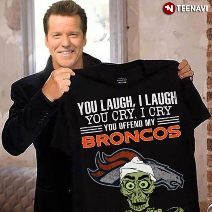 Denver Broncos You Laugh I Laugh You Cry I Cry You Offend My Broncos