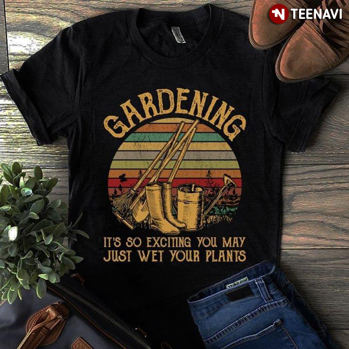 Gardening It's So Exciting You May Just Wet Your Plants