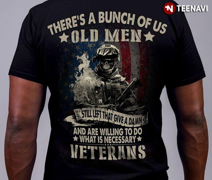 There’s A Bunch Of Us Old Men Still Left That Give A Damn And Are Willing To Do What Is Necessary Veterans