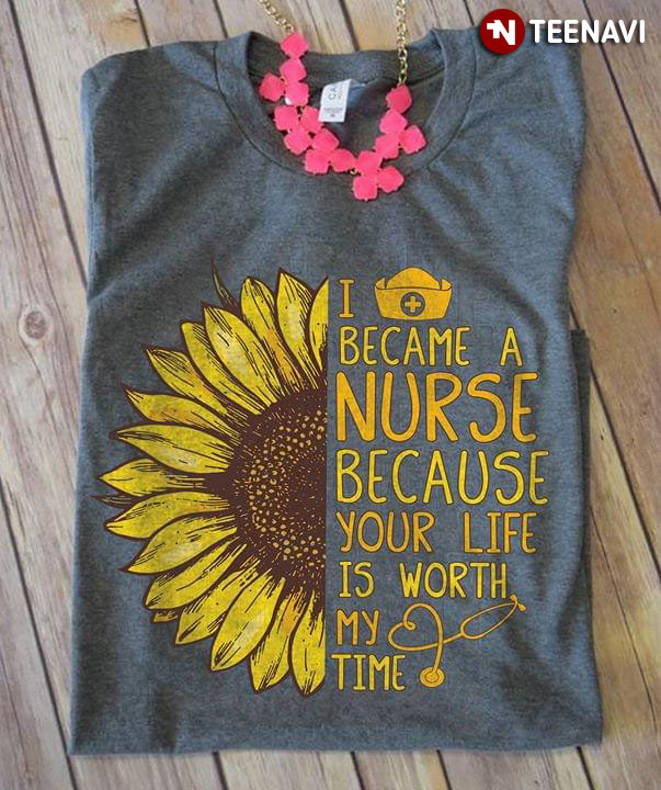 Sunflower I Became A Nurse Because Your Life Is Worth My Time