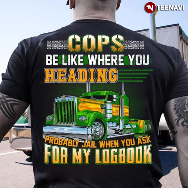 Cops Be Like Where You Heading Probably Jail When You Ask For My Logbook Truck