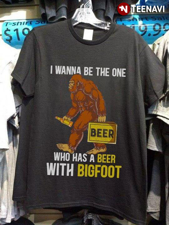 I Wanna Be The One Who Has A Beer With Bigfoot