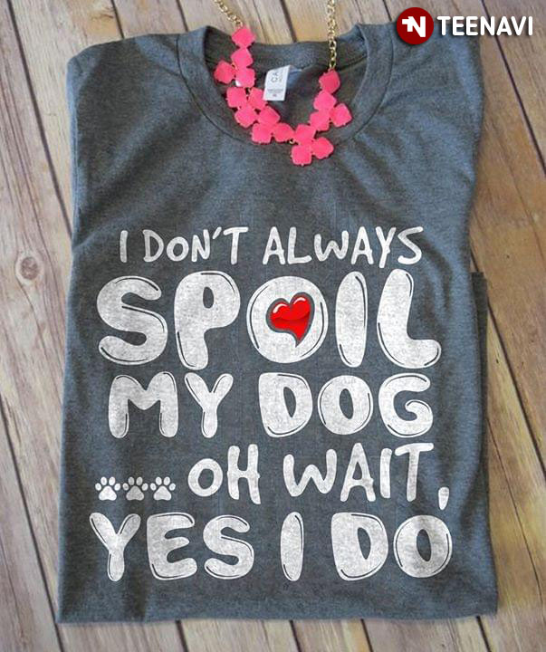 I Don't Always Spoil My Dog Oh Wait Yes I Do