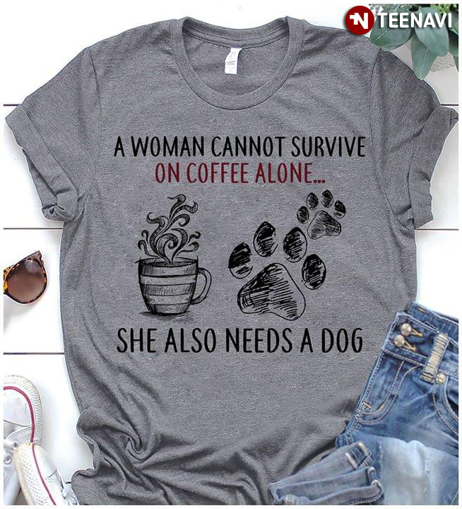 A Woman Cannot Survive On Coffee Alone She Also Needs A Dog