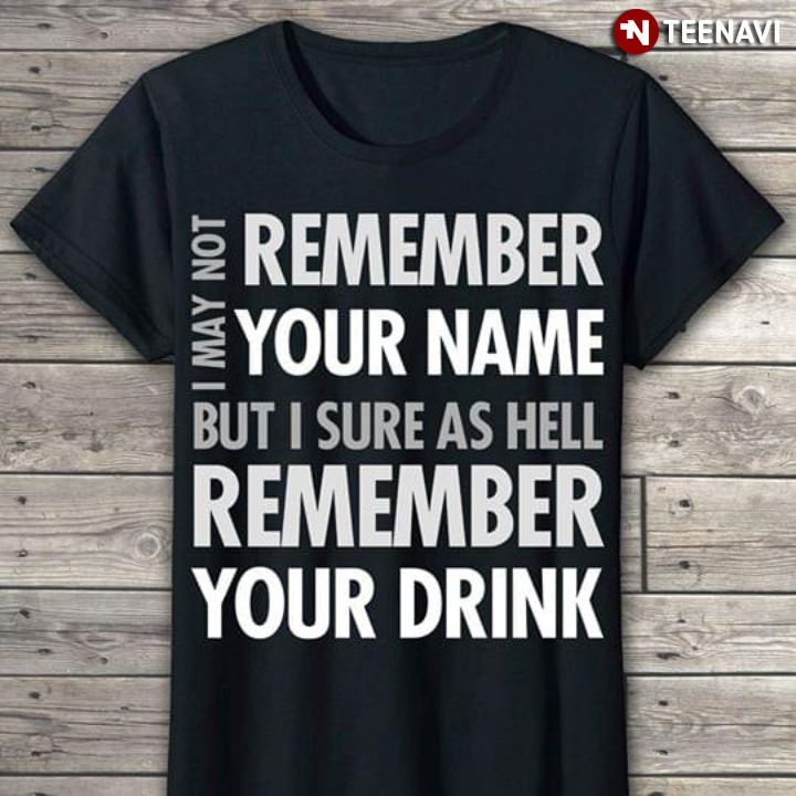 I May Not Remember Your Name But I Sure As Hell Remember Your Drink