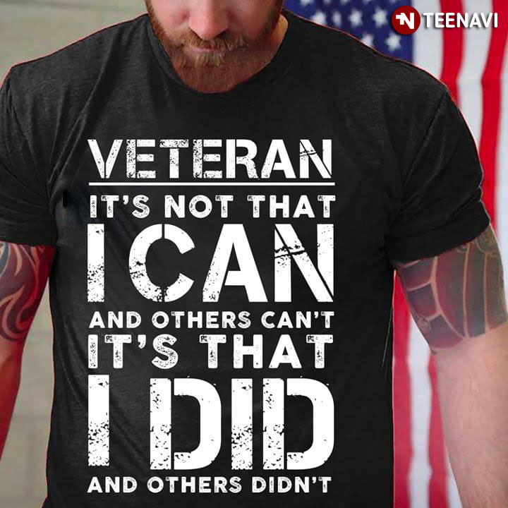 Veteran Its Not That I Can And Others Can't It's That I Did And Others Didn't