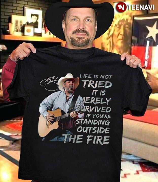 Garth Brooks Life Is Not Tried It Is Merely Survived If You're Standing Outside The Fire