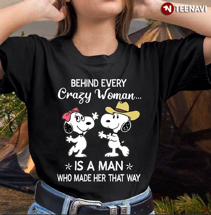 Snoopy Behind Every Crazy Woman Is A Man Who Made Her Her That Way
