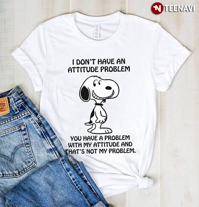 Snoopy I Don't Have An Attitude Problem You Have A Problem With My Attitude And That's Not My Problem