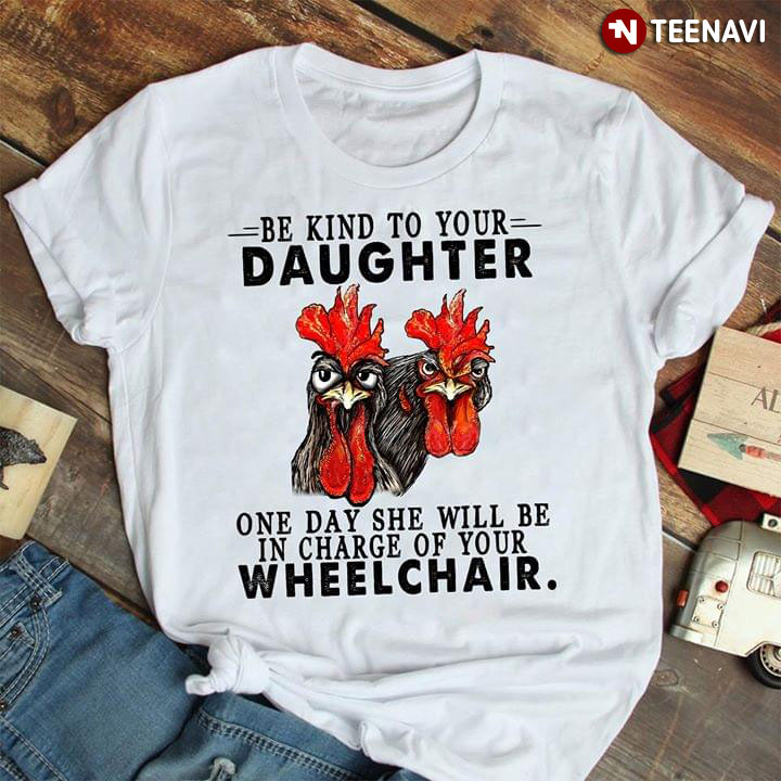 Be Kind To Your Daughter One Day She Will Be In Chanre Of Your Wheelchair Rooster