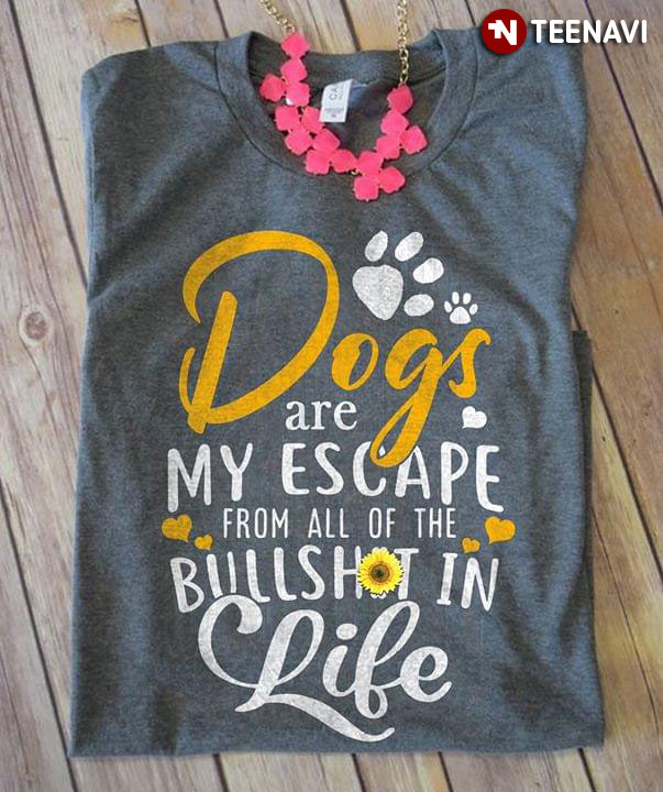 Dogs Are My Escape From All Of The Bullshit In Life