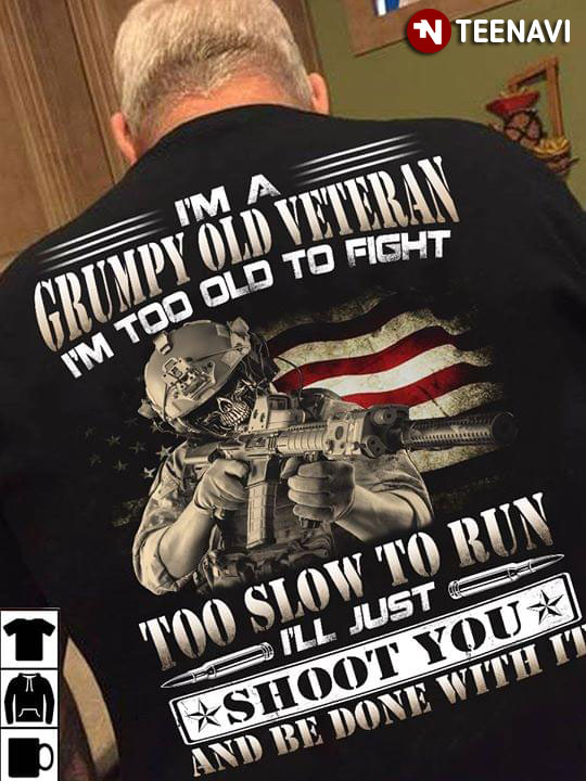 I'm A Grumpy Old Veteran I'm Too Old To Fight Too Slow To Run I'll Just Shoot You