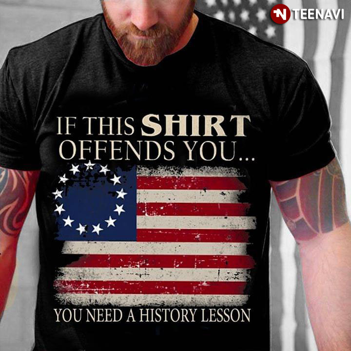 If This Shirt Offends You You Need A History Lesson Betsy Ross Flag