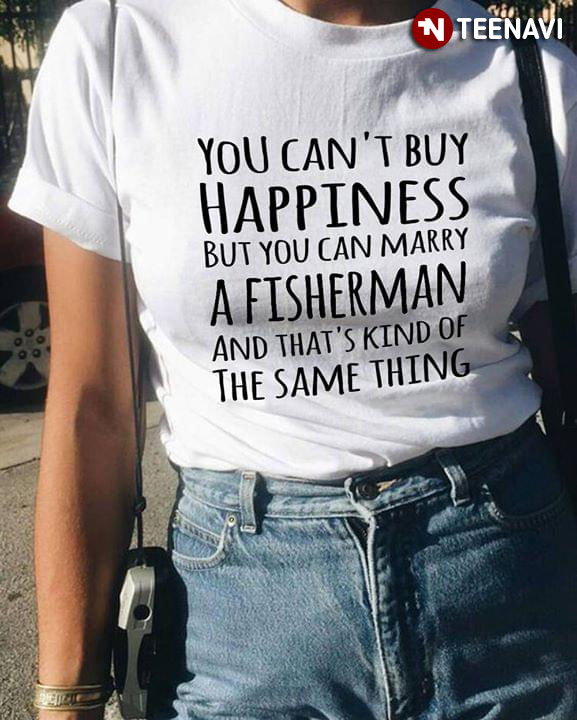 You Can't Buy Happiness But You Can Marry A Fisher Man And That's Kind Of The Same Thing