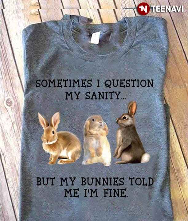 Sometimes I Question My Sanity But My Bunnies Told Me I'm Fine