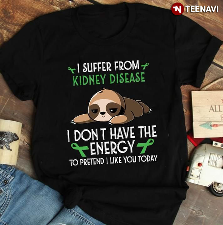 Sloth I Suffer From Kidney Disease I Don't Have The Energy To Pretend I Like You Today