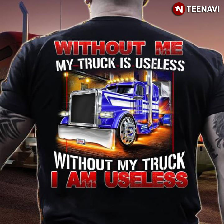Without Me My Truck Is Useless Without My Truck I Am Useless