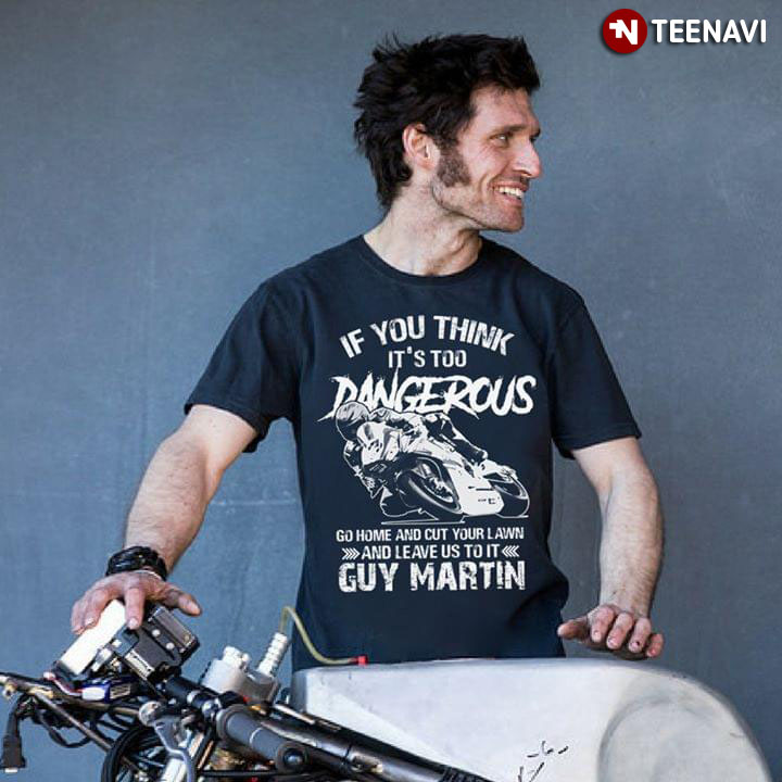 If You Think It's Too Dangerous Go Home And Cut Your Lawn And Leave Us To It Guy Martin
