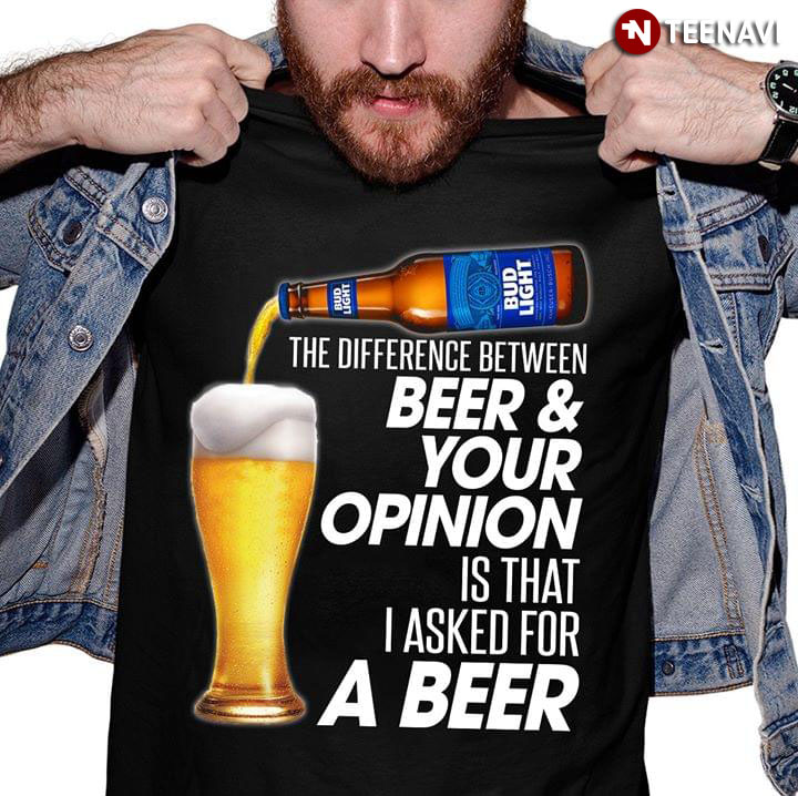 The Difference Between Beer And Your Opinion Is That I Asked For A Beer