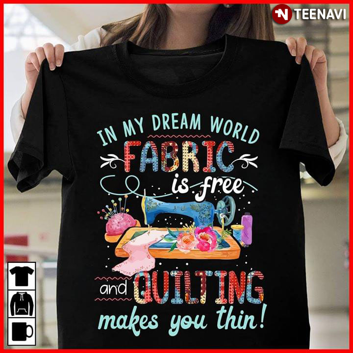 In My Dream World Fabric Is Free And Quilting Makes You Thin