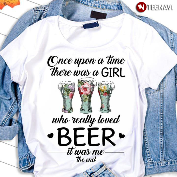Once Upon A Time There Was A Girl Who Really Loved Beer It Was Me The End