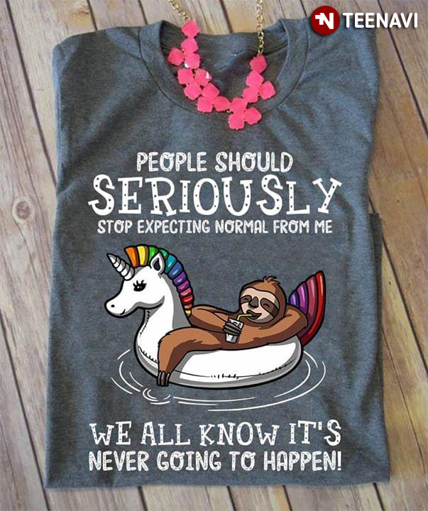 People Should Seriously Stop Expecting Normal From Me We All Know It's Never Going To Happen Sloth On Unicorn Float