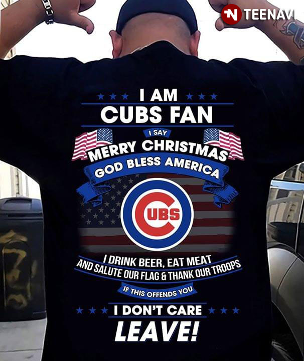 I Am Chicago Cubs Fan I Say Merry Christmas God Bless America I Drink Beer Eat Meat Ans Salute Our Flag And Thank Our Troops