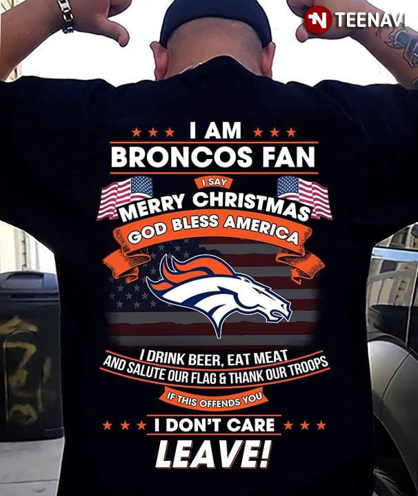 I Am Denver Broncos Fan I Say Merry Christmas God Bless America I Drink  Beer Eat Meat Ans Salute Our Flag And Thank Our Troops T-Shirt - TeeNavi