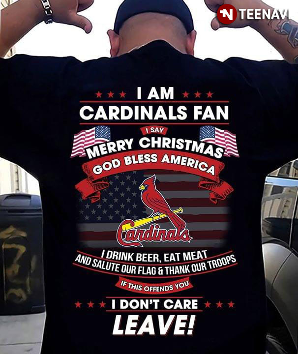 I Am Cardinals Fan I Say Merry Christmas God Bless America I Drink Beer Eat Meat And Salute Out Flag And Thank Our Troops
